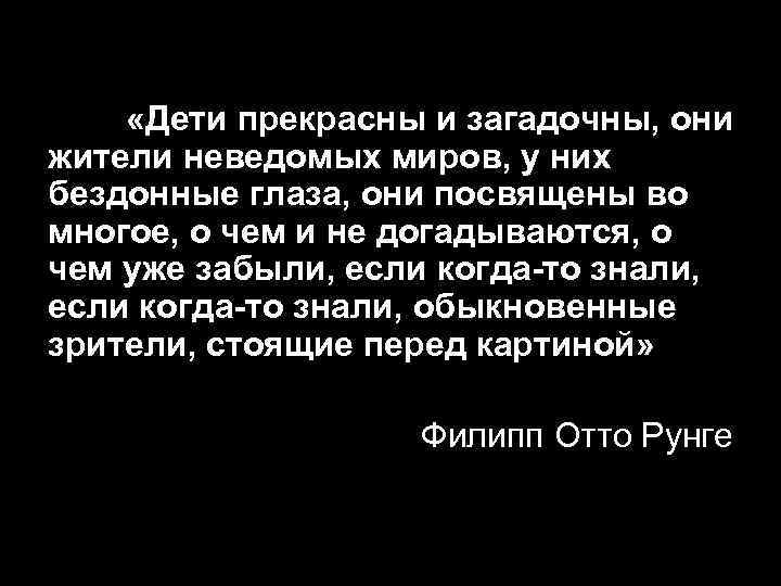  «Дети прекрасны и загадочны, они жители неведомых миров, у них бездонные глаза, они