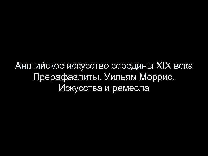 Английское искусство середины XIX века Прерафаэлиты. Уильям Моррис. Искусства и ремесла 