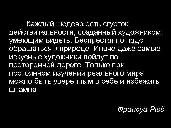 Каждый шедевр есть сгусток действительности, созданный художником, умеющим видеть. Беспрестанно надо обращаться к природе.