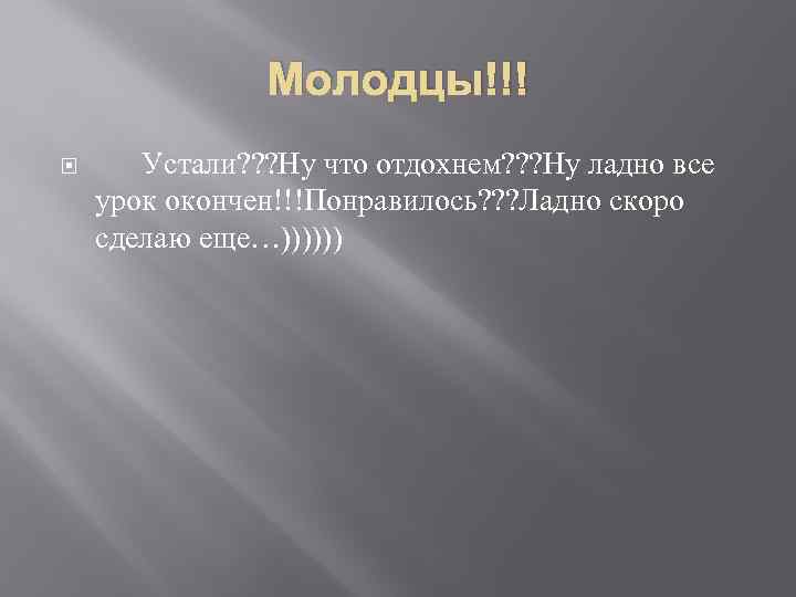 Молодцы!!! Устали? ? ? Ну что отдохнем? ? ? Ну ладно все урок окончен!!!Понравилось?