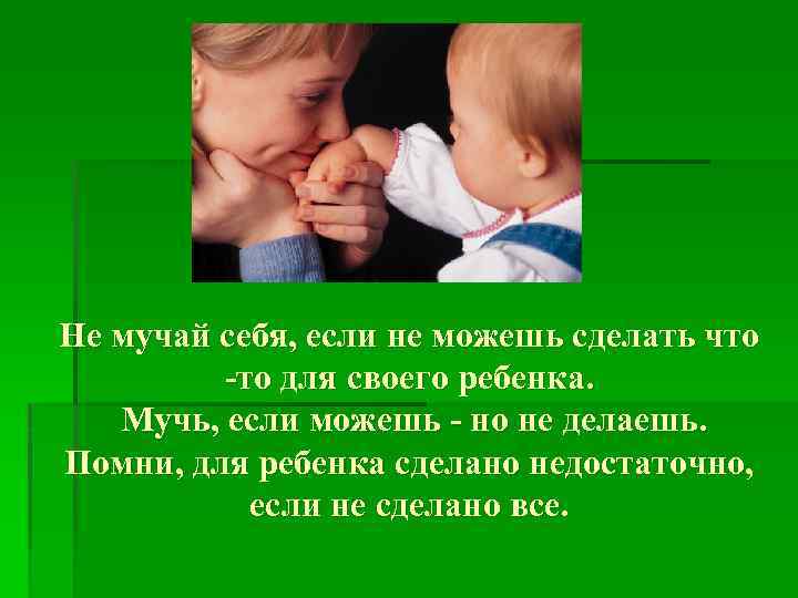 Не мучай себя, если не можешь сделать что -то для своего ребенка. Мучь, если