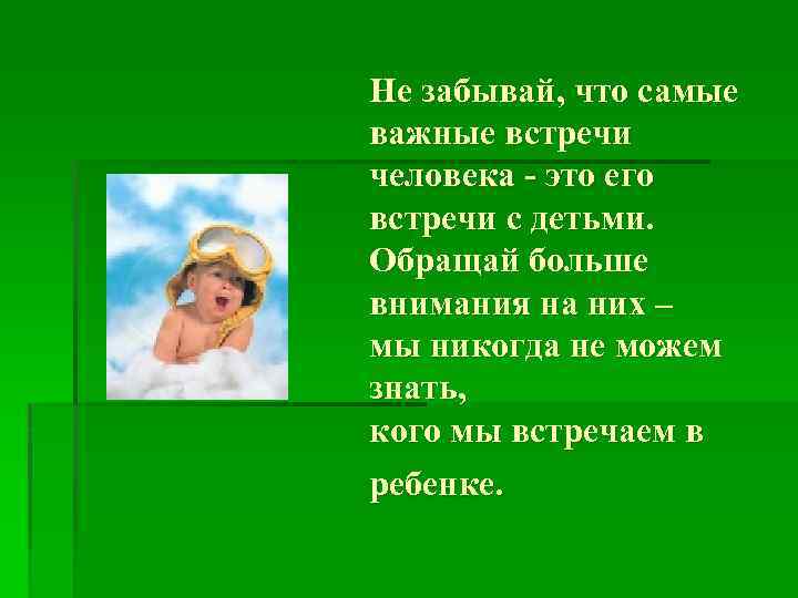 Не забывай, что самые важные встречи человека - это его встречи с детьми. Обращай