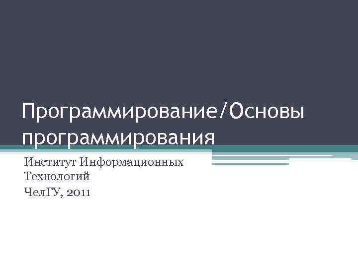 Программирование/Основы программирования Институт Информационных Технологий Чел. ГУ, 2011 