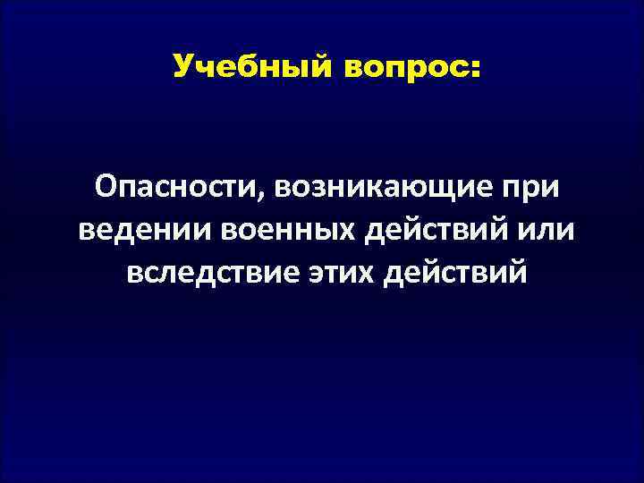 Учебный вопрос: Опасности, возникающие при ведении военных действий или вследствие этих действий 