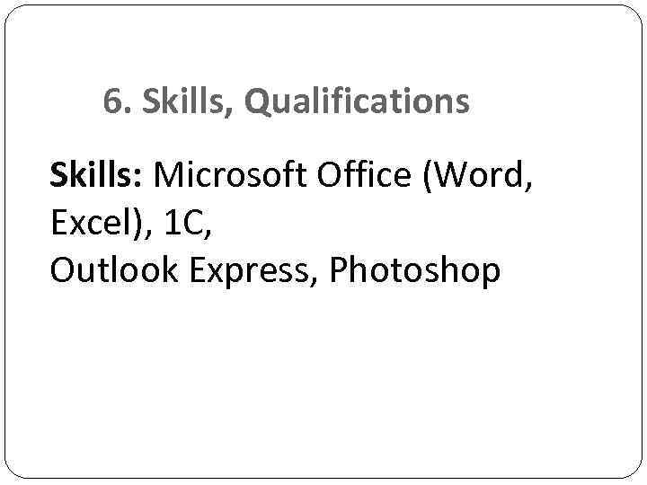 6. Skills, Qualifications Skills: Microsoft Office (Word, Excel), 1 C, Outlook Express, Photoshop 