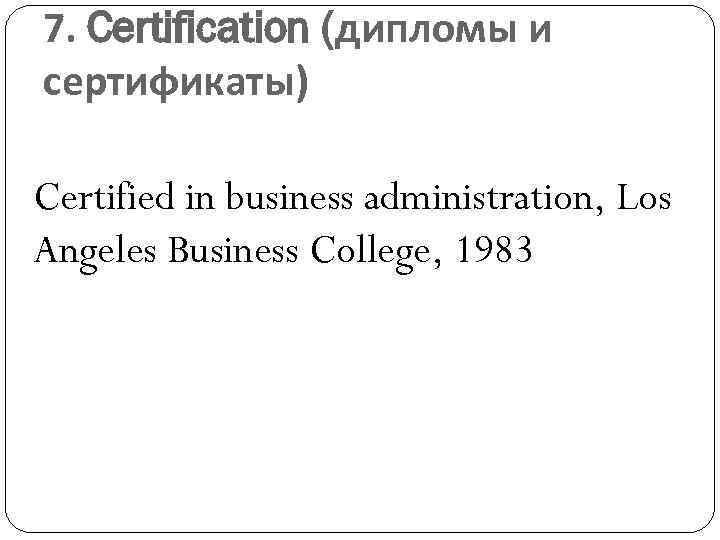 7. Certification (дипломы и сертификаты) Certified in business administration, Los Angeles Business College, 1983