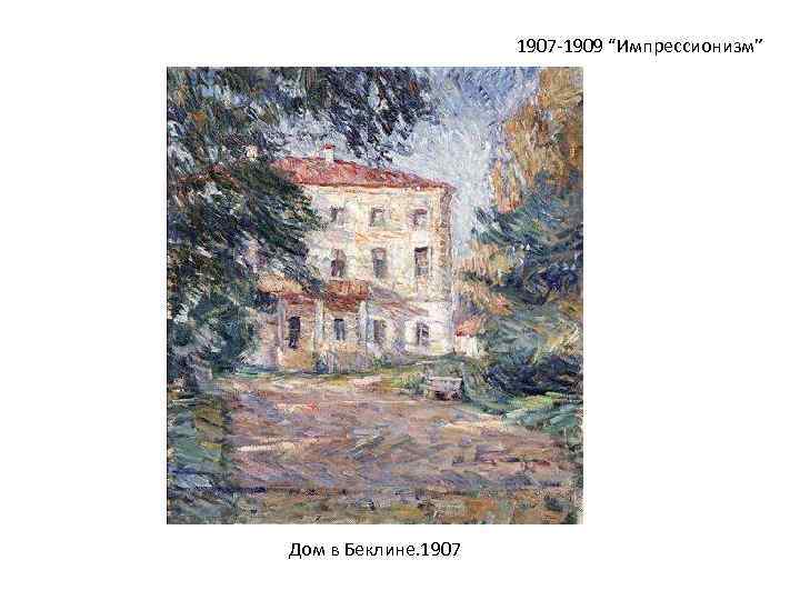 1907 -1909 “Импрессионизм” Дом в Беклине. 1907 
