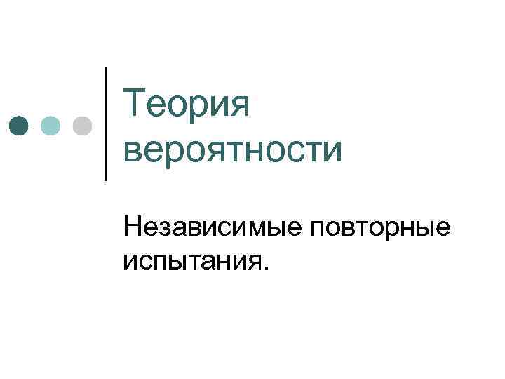 Теория вероятности Независимые повторные испытания. 