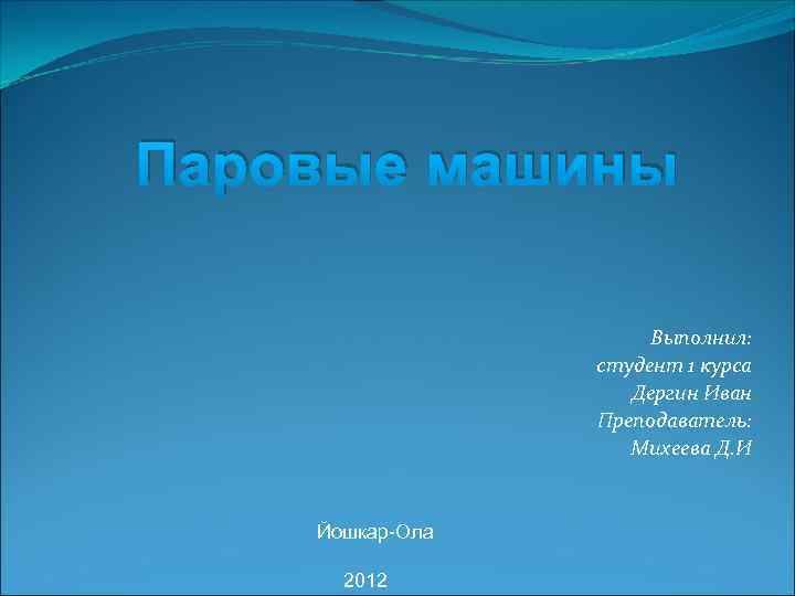 Паровые машины Выполнил: студент 1 курса Дергин Иван Преподаватель: Михеева Д. И Йошкар-Ола 2012