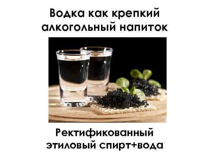 Водка как крепкий алкогольный напиток Ректификованный этиловый спирт+вода 