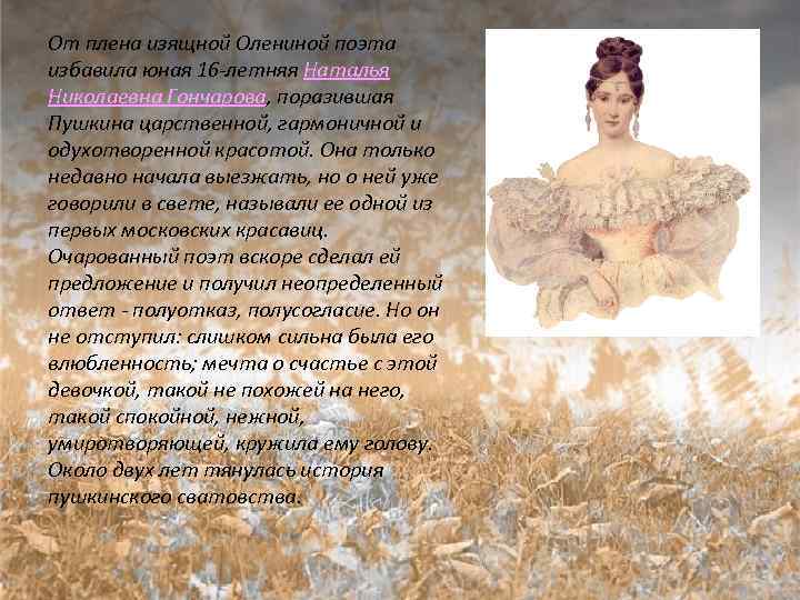 От плена изящной Олениной поэта избавила юная 16 -летняя Наталья Николаевна Гончарова, поразившая Пушкина
