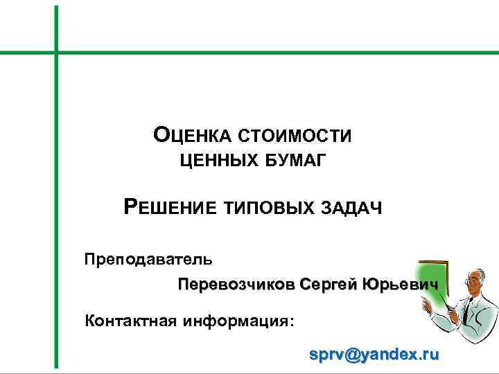 ОЦЕНКА СТОИМОСТИ ЦЕННЫХ БУМАГ РЕШЕНИЕ ТИПОВЫХ ЗАДАЧ Преподаватель Перевозчиков Сергей Юрьевич Контактная информация: sprv@yandex.