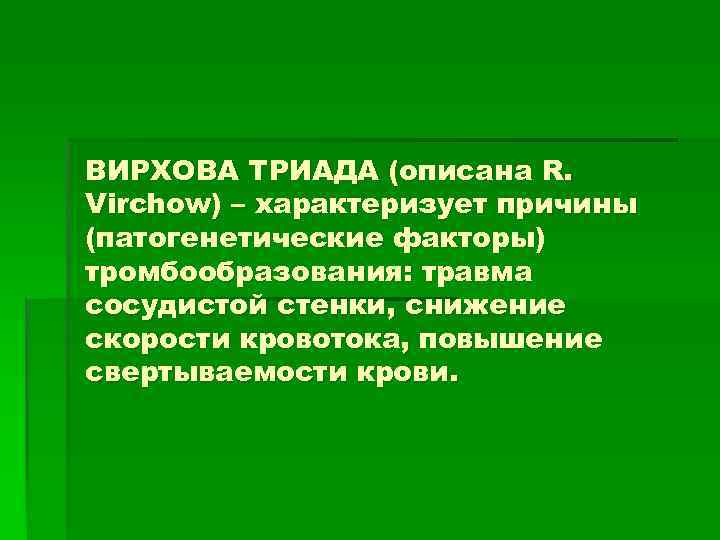 ВИРХОВА ТРИАДА (описана R. Virchow) – характеризует причины (патогенетические факторы) тромбообразования: травма сосудистой стенки,