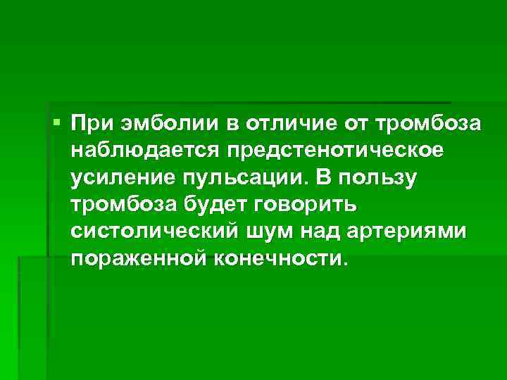 § При эмболии в отличие от тромбоза наблюдается предстенотическое усиление пульсации. В пользу тромбоза