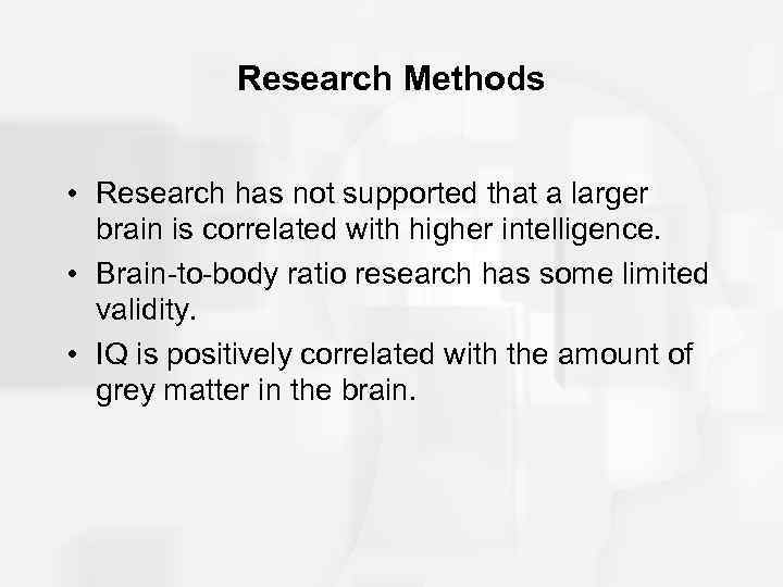 Research Methods • Research has not supported that a larger brain is correlated with