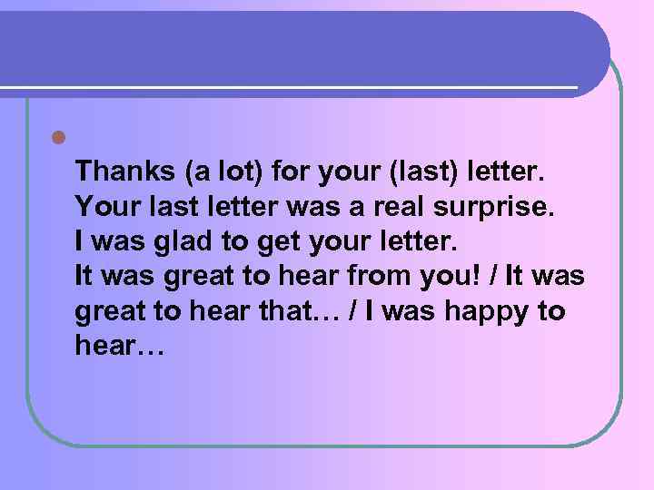 l Thanks (a lot) for your (last) letter. Your last letter was a real