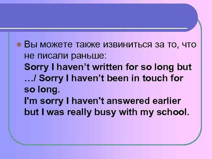 l Вы можете также извиниться за то, что не писали раньше: Sorry I haven’t