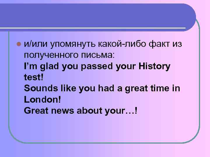 l и/или упомянуть какой-либо факт из полученного письма: I’m glad you passed your History