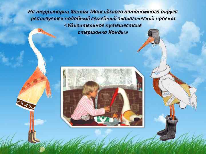На территории Ханты-Мансийского автономного округа реализуется подобный семейный экологический проект «Удивительное путешествие стершонка Конды»