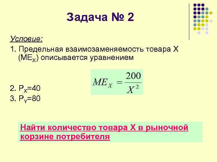 Задача № 2 Условие: 1. Предельная взаимозаменяемость товара X (MEX) описывается уравнением 2. PX=40