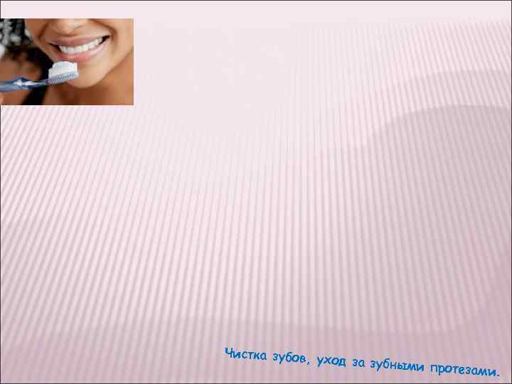 Чистка зубов, уход за зубным и протезами. 