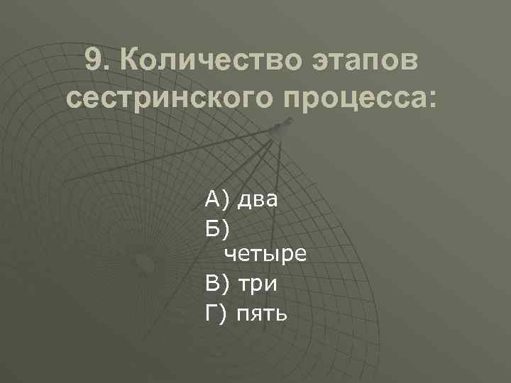9. Количество этапов сестринского процесса: А) два Б) четыре В) три Г) пять 
