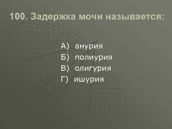 100. Задержка мочи называется: А) Б) В) Г) анурия полиурия олигурия ишурия 