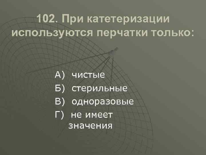 102. При катетеризации используются перчатки только: А) Б) В) Г) чистые стерильные одноразовые не