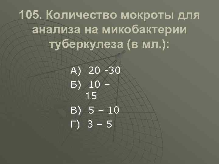 105. Количество мокроты для анализа на микобактерии туберкулеза (в мл. ): А) 20 -30