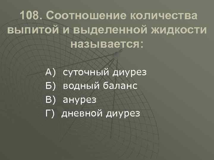 108. Соотношение количества выпитой и выделенной жидкости называется: А) Б) В) Г) суточный диурез