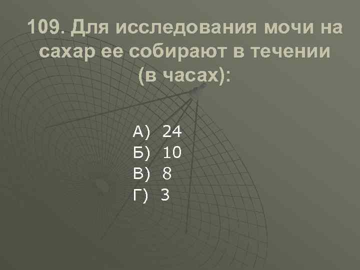 109. Для исследования мочи на сахар ее собирают в течении (в часах): А) Б)