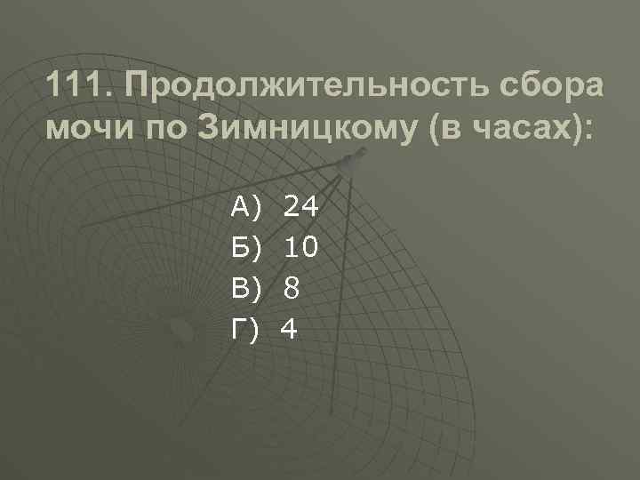 111. Продолжительность сбора мочи по Зимницкому (в часах): А) Б) В) Г) 24 10