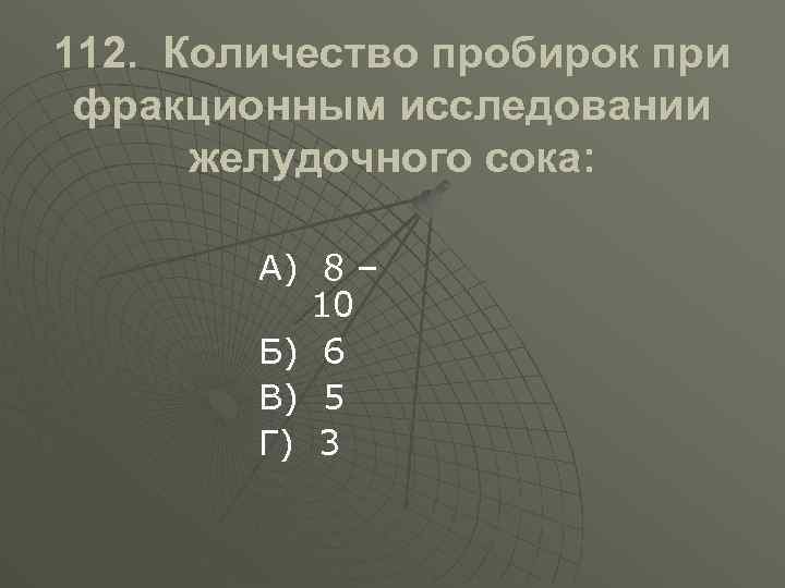 112. Количество пробирок при фракционным исследовании желудочного сока: А) 8 – 10 Б) 6