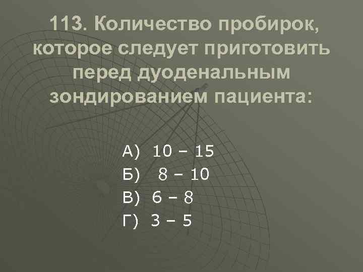 113. Количество пробирок, которое следует приготовить перед дуоденальным зондированием пациента: А) Б) В) Г)