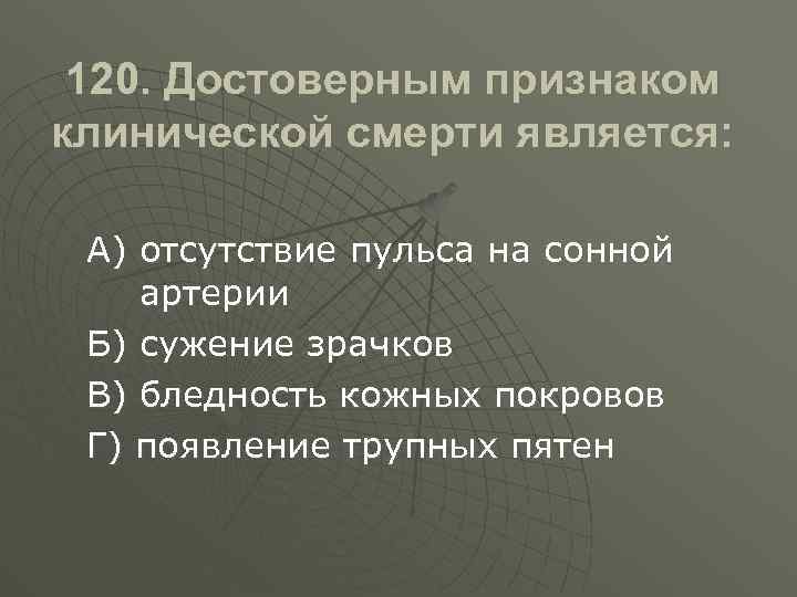 120. Достоверным признаком клинической смерти является: А) отсутствие пульса на сонной артерии Б) сужение