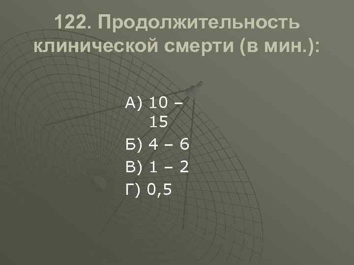 122. Продолжительность клинической смерти (в мин. ): А) 10 – 15 Б) 4 –