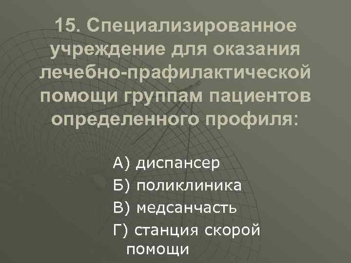15. Специализированное учреждение для оказания лечебно-прафилактической помощи группам пациентов определенного профиля: А) диспансер Б)