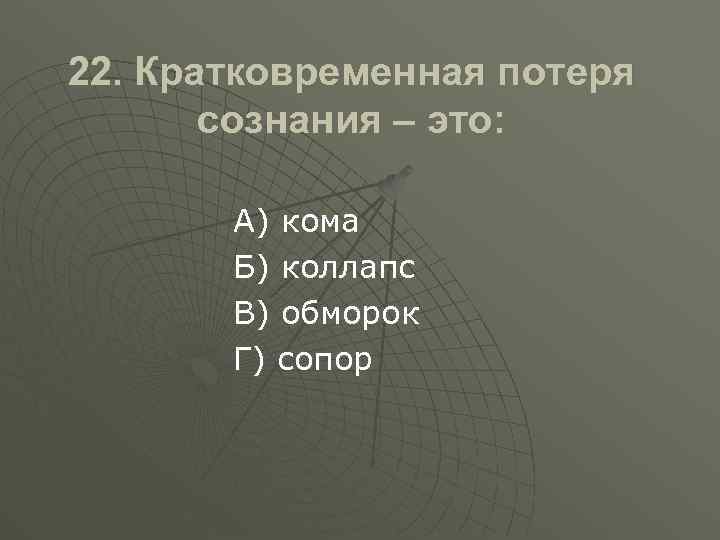 22. Кратковременная потеря сознания – это: А) кома Б) коллапс В) обморок Г) сопор