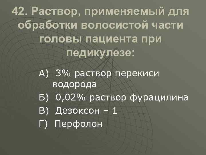 42. Раствор, применяемый для обработки волосистой части головы пациента при педикулезе: А) 3% раствор