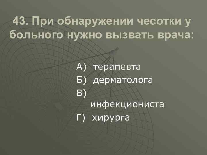 43. При обнаружении чесотки у больного нужно вызвать врача: А) терапевта Б) дерматолога В)