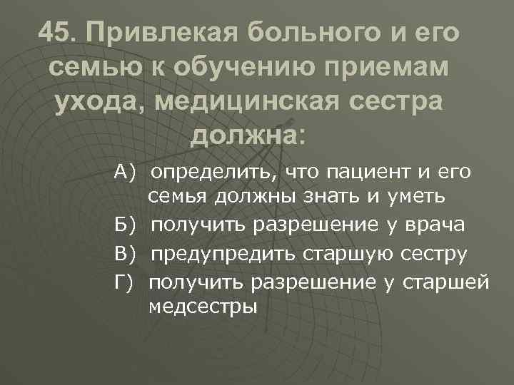 45. Привлекая больного и его семью к обучению приемам ухода, медицинская сестра должна: А)