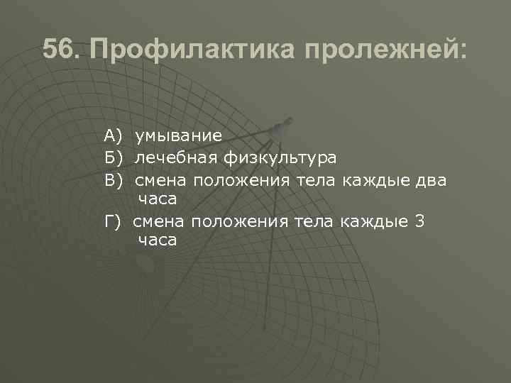 56. Профилактика пролежней: А) умывание Б) лечебная физкультура В) смена положения тела каждые два