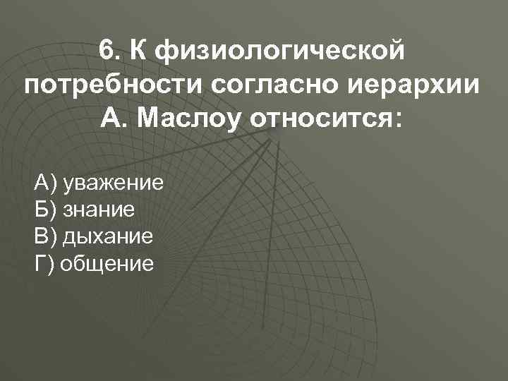 6. К физиологической потребности согласно иерархии А. Маслоу относится: А) уважение Б) знание В)