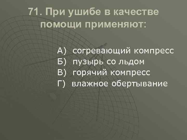71. При ушибе в качестве помощи применяют: А) Б) В) Г) согревающий компресс пузырь