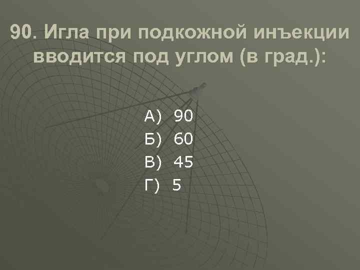 90. Игла при подкожной инъекции вводится под углом (в град. ): А) Б) В)