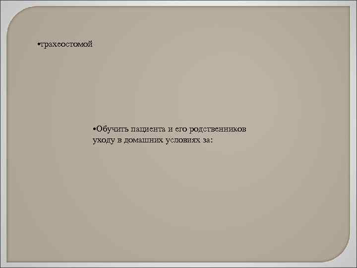  • трахеостомой • Обучить пациента и его родственников уходу в домашних условиях за: