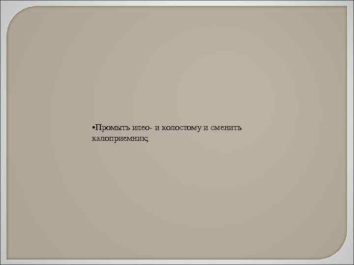 • Промыть илео- и колостому и сменить калоприемник; 