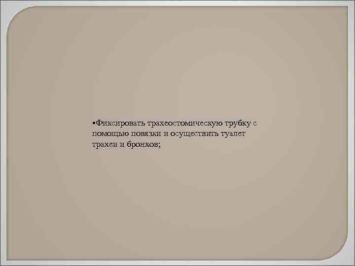  • Фиксировать трахеостомическую трубку с помощью повязки и осуществить туалет трахеи и бронхов;