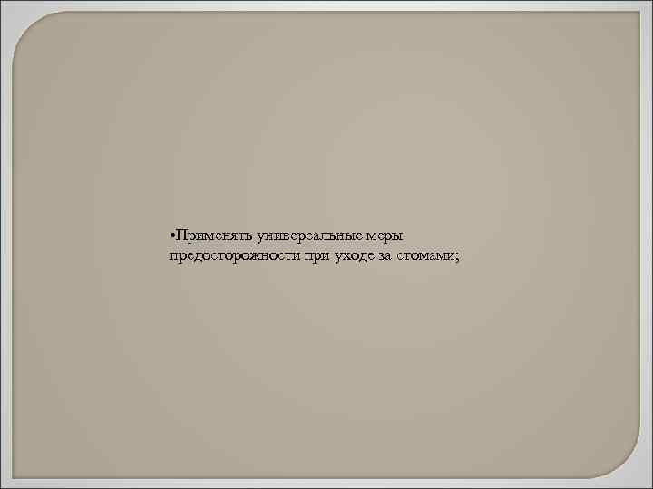  • Применять универсальные меры предосторожности при уходе за стомами; 