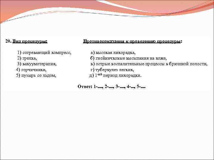 20. Вид процедуры: Противопоказания к проведению процедуры: 1) согревающий компресс, а) высокая лихорадка, 2)